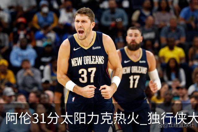 阿伦31分太阳力克热火 独行侠大胜开拓者36分